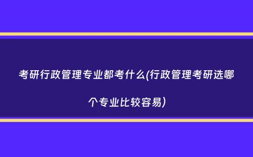 考研行政管理专业都考什么(行政管理考研选哪个专业比较容易）