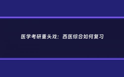 医学考研重头戏：西医综合如何复习