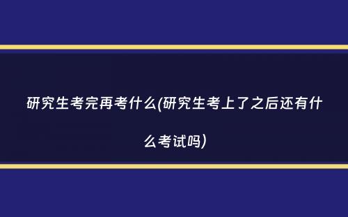 研究生考完再考什么(研究生考上了之后还有什么考试吗）