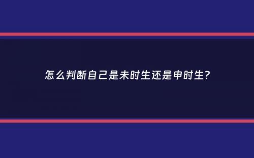 怎么判断自己是未时生还是申时生？