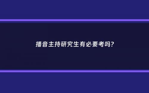 播音主持研究生有必要考吗？