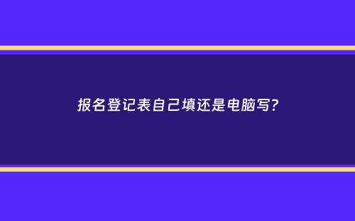 报名登记表自己填还是电脑写？