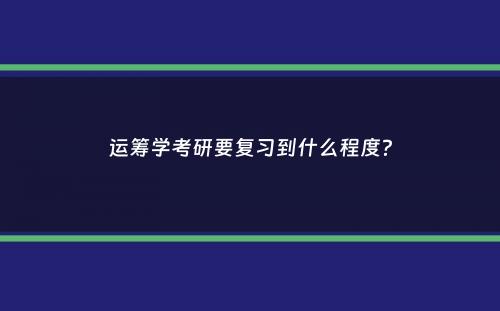 运筹学考研要复习到什么程度？