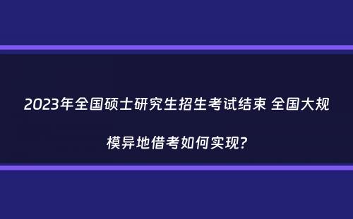 2023年全国硕士研究生招生考试结束 全国大规模异地借考如何实现？