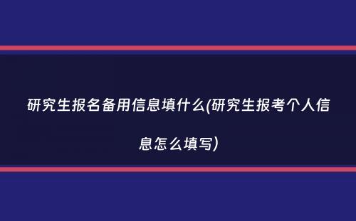 研究生报名备用信息填什么(研究生报考个人信息怎么填写）