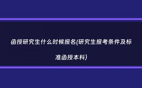 函授研究生什么时候报名(研究生报考条件及标准函授本科）