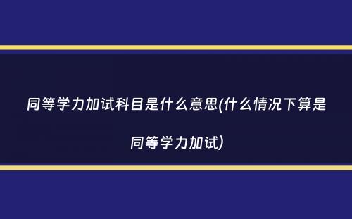 同等学力加试科目是什么意思(什么情况下算是同等学力加试）