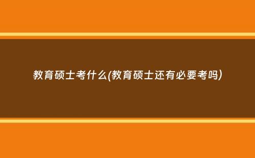 教育硕士考什么(教育硕士还有必要考吗）