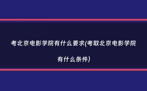 考北京电影学院有什么要求(考取北京电影学院有什么条件）