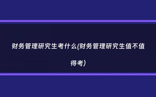 财务管理研究生考什么(财务管理研究生值不值得考）