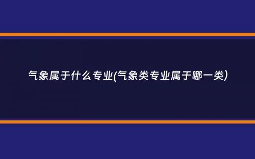 气象属于什么专业(气象类专业属于哪一类）