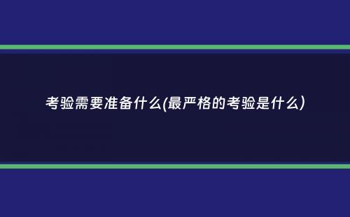 考验需要准备什么(最严格的考验是什么）