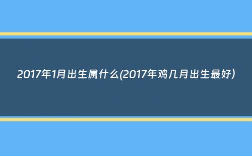 2017年1月出生属什么(2017年鸡几月出生最好）