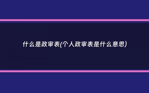 什么是政审表(个人政审表是什么意思）