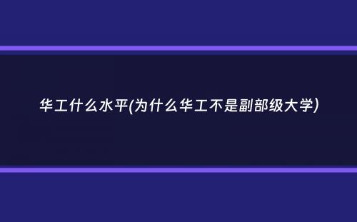 华工什么水平(为什么华工不是副部级大学）