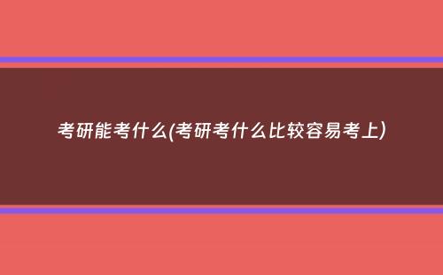 考研能考什么(考研考什么比较容易考上）