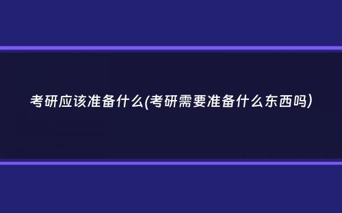 考研应该准备什么(考研需要准备什么东西吗）