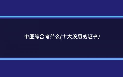 中医综合考什么(十大没用的证书）