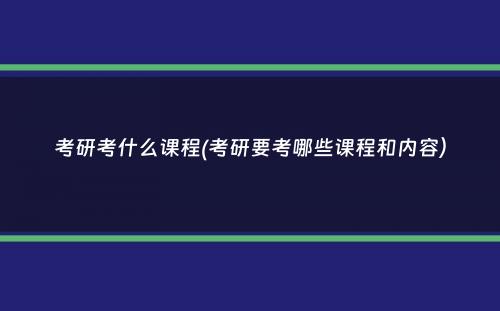 考研考什么课程(考研要考哪些课程和内容）