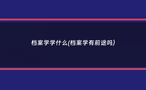 档案学学什么(档案学有前途吗）