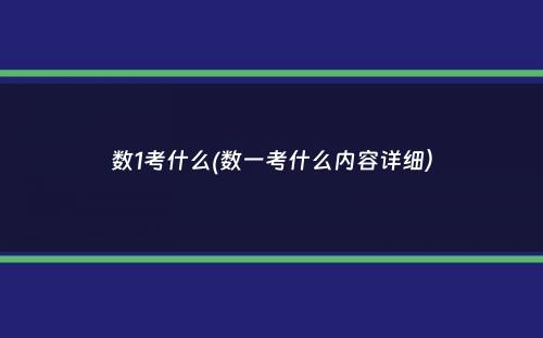 数1考什么(数一考什么内容详细）