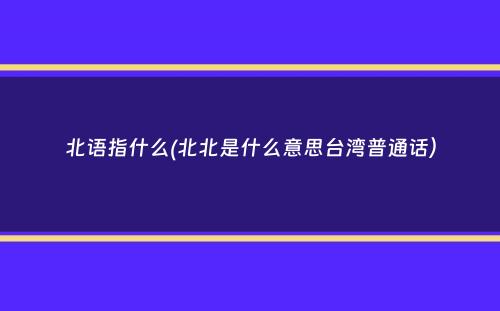 北语指什么(北北是什么意思台湾普通话）