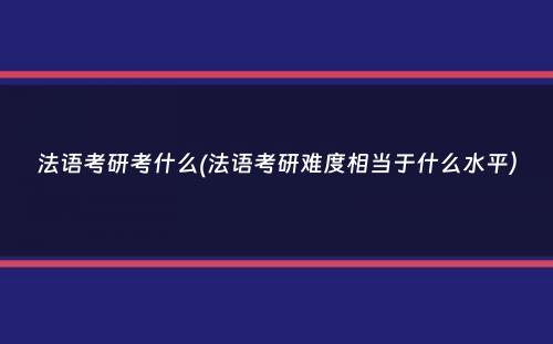 法语考研考什么(法语考研难度相当于什么水平）