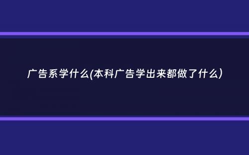 广告系学什么(本科广告学出来都做了什么）