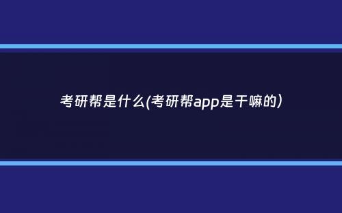 考研帮是什么(考研帮app是干嘛的）