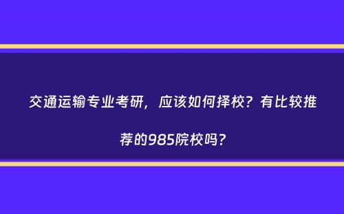 交通运输专业考研，应该如何择校？有比较推荐的985院校吗？