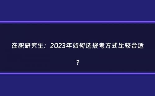 在职研究生：2023年如何选报考方式比较合适？