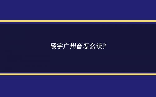 硕字广州音怎么读？