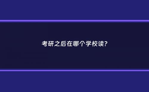 考研之后在哪个学校读？