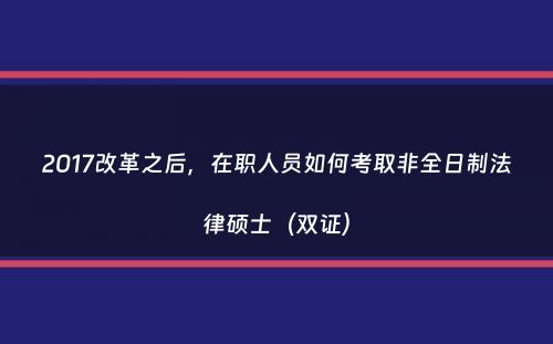 2017改革之后，在职人员如何考取非全日制法律硕士（双证）