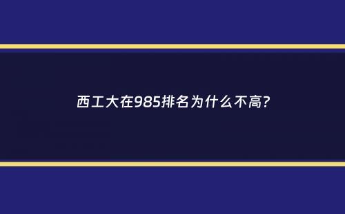 西工大在985排名为什么不高？