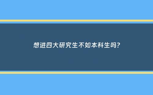 想进四大研究生不如本科生吗？