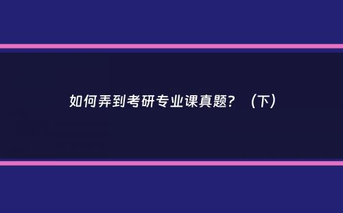 如何弄到考研专业课真题？（下）