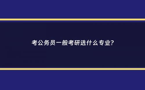 考公务员一般考研选什么专业？