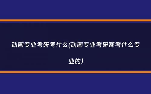 动画专业考研考什么(动画专业考研都考什么专业的）