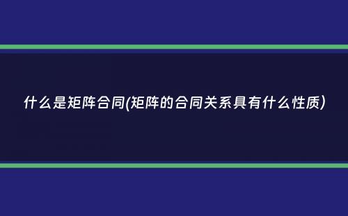 什么是矩阵合同(矩阵的合同关系具有什么性质）