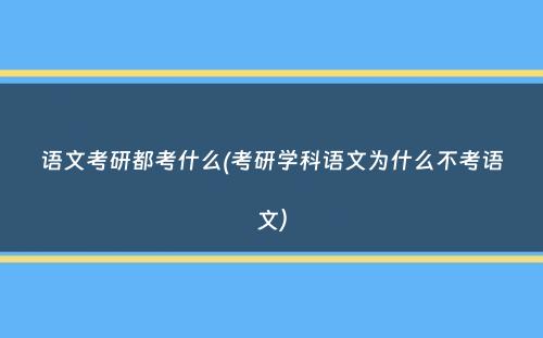 语文考研都考什么(考研学科语文为什么不考语文）