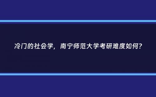 冷门的社会学，南宁师范大学考研难度如何？