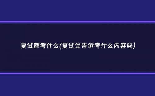 复试都考什么(复试会告诉考什么内容吗）