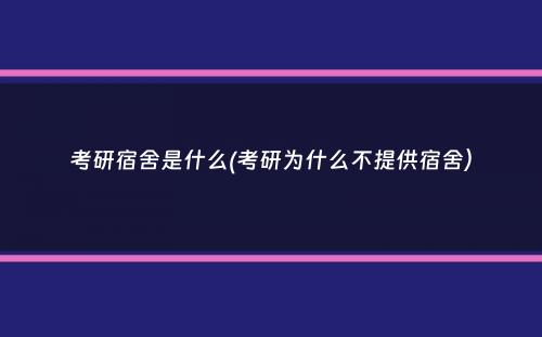 考研宿舍是什么(考研为什么不提供宿舍）