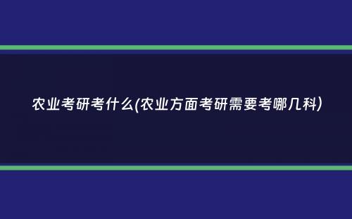 农业考研考什么(农业方面考研需要考哪几科）