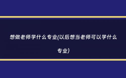 想做老师学什么专业(以后想当老师可以学什么专业）