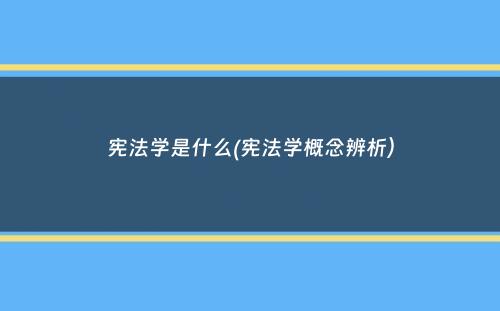 宪法学是什么(宪法学概念辨析）