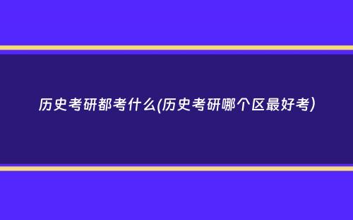 历史考研都考什么(历史考研哪个区最好考）