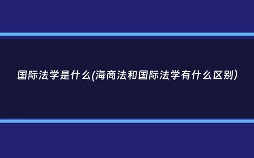 国际法学是什么(海商法和国际法学有什么区别）