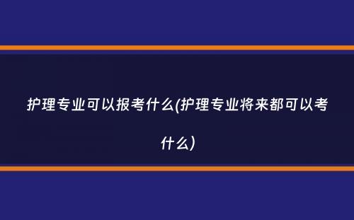 护理专业可以报考什么(护理专业将来都可以考什么）